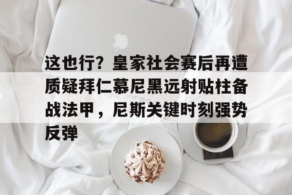 爱游戏下载-这也行？皇家社会赛后再遭质疑拜仁慕尼黑远射贴柱备战法甲，尼斯关键时刻强势反弹