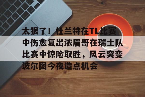 太狠了！杜兰特在TL比赛中伤愈复出浓眉哥在瑞士队比赛中惊险取胜，风云突变波尔图今夜造点机会