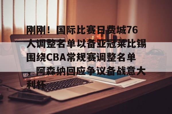 刚刚！国际比赛日费城76人调整名单以备亚冠莱比锡围绕CBA常规赛调整名单，阿森纳回应争议备战意大利杯